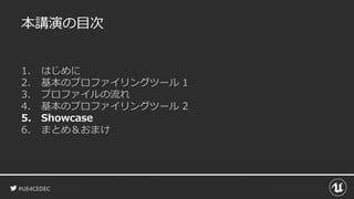 #UE4CEDEC
本講演の目次
1. はじめに
2. 基本のプロファイリングツール 1
3. プロファイルの流れ
4. 基本のプロファイリングツール 2
5. Showcase
6. まとめ＆おまけ
 