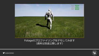 #UE4CEDEC
Foliageのプロファイリングをデモしてみます
（資料は別途公開します）
 