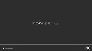 #UE4CEDEC
まとめのまえに。。
 