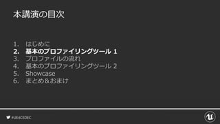 #UE4CEDEC
本講演の目次
1. はじめに
2. 基本のプロファイリングツール 1
3. プロファイルの流れ
4. 基本のプロファイリングツール 2
5. Showcase
6. まとめ＆おまけ
 