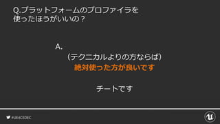 #UE4CEDEC
Q.プラットフォームのプロファイラを
使ったほうがいいの？
A.
（テクニカルよりの方ならば）
絶対使った方が良いです
チートです
 