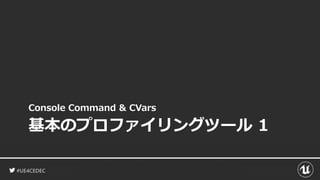 #UE4CEDEC
基本のプロファイリングツール 1
Console Command & CVars
 