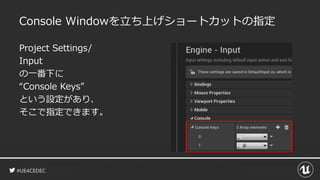 #UE4CEDEC
Console Windowを立ち上げショートカットの指定
Project Settings/
Input
の一番下に
“Console Keys”
という設定があり、
そこで指定できます。
 