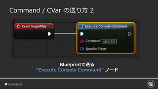 #UE4CEDEC
Command / CVar の送り方 2
Blueprintで送る
“Execute Console Command” ノード
 