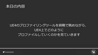#UE4CEDEC
本日の内容
UE4のプロファイリングツールを俯瞰で眺めながら、
UE4上でどのように
プロファイルしていくのかを見ていきます
 