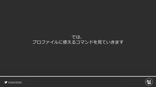 #UE4CEDEC
では、
プロファイルに使えるコマンドを見ていきます
 