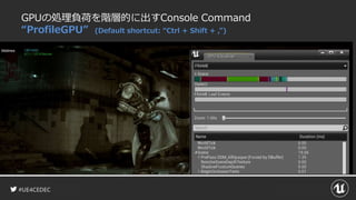 #UE4CEDEC
GPUの処理負荷を階層的に出すConsole Command
“ProfileGPU” (Default shortcut: “Ctrl + Shift + ,”)
 