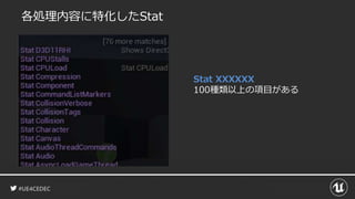 #UE4CEDEC
各処理内容に特化したStat
Stat XXXXXX
100種類以上の項目がある
 