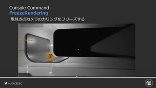 #UE4CEDEC
Console Command
FreezeRendering
現時点のカメラのカリングをフリーズする
 