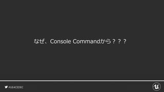 #UE4CEDEC
なぜ、Console Commandから？？？
 