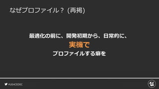 #UE4CEDEC
なぜプロファイル？ (再掲)
最適化の前に、開発初期から、日常的に、
実機で
プロファイルする癖を
 