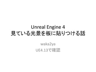 Unreal Engine 4
見ている光景を板に貼りつける話
waka2ya
UE4.13で確認
 