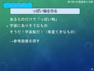 • あるものだけで「っぽい物」
 宇宙にありそうなもの
• そうだ！宇宙船だ！（衛星てきなもの）
→参考画像を探す
第10回 UE4勉強会 in 大阪
30
 