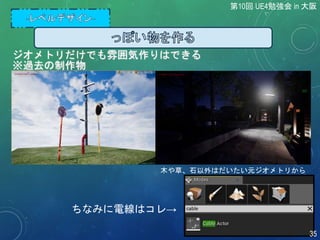 木や草、石以外はだいたい元ジオメトリから
ちなみに電線はコレ→
ジオメトリだけでも雰囲気作りはできる
※過去の制作物
第10回 UE4勉強会 in 大阪
35
 