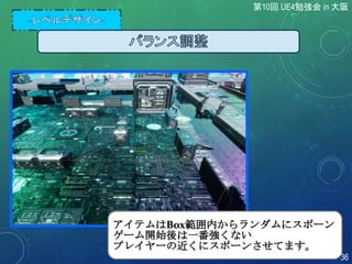 アイテムはBox範囲内からランダムにスポーン
ゲーム開始後は一番強くない
プレイヤーの近くにスポーンさせてます。
第10回 UE4勉強会 in 大阪
36
 