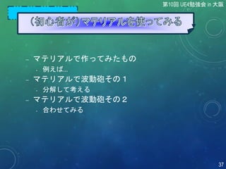  マテリアルで作ってみたもの
• 例えば...
 マテリアルで波動砲その１
• 分解して考える
 マテリアルで波動砲その２
• 合わせてみる
第10回 UE4勉強会 in 大阪
37
 