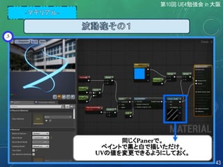 3
同じくPanerで。
ペイントで黒と白で描いただけ。
UVの値を変更できるようにしておく。
第10回 UE4勉強会 in 大阪
43
 