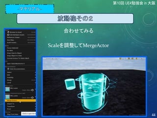 Scaleを調整してMergeActor
合わせてみる
第10回 UE4勉強会 in 大阪
44
 
