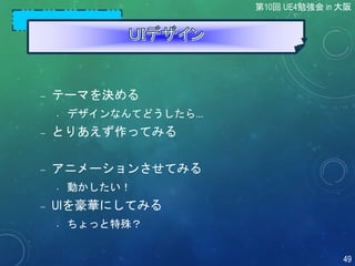  テーマを決める
• デザインなんてどうしたら...
 とりあえず作ってみる
 アニメーションさせてみる
• 動かしたい！
 UIを豪華にしてみる
• ちょっと特殊？
第10回 UE4勉強会 in 大阪
49
 