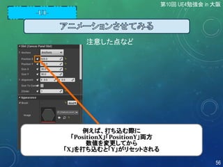 注意した点など
例えば、打ち込む際に
「PositionX」「PositionY」両方
数値を変更してから
「X」を打ち込むと「Y」がリセットされる
第10回 UE4勉強会 in 大阪
56
 