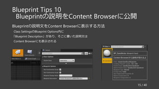 Blueprint Tips 10
Blueprintの説明をContent Browserに公開
Blueprintの説明文をContent Browserに表示する方法
Class SettingsのBlueprint Options内に
「Blueprint Description」があり、そこに書いた説明文は
Content Browserにも表示される
15 / 40
 