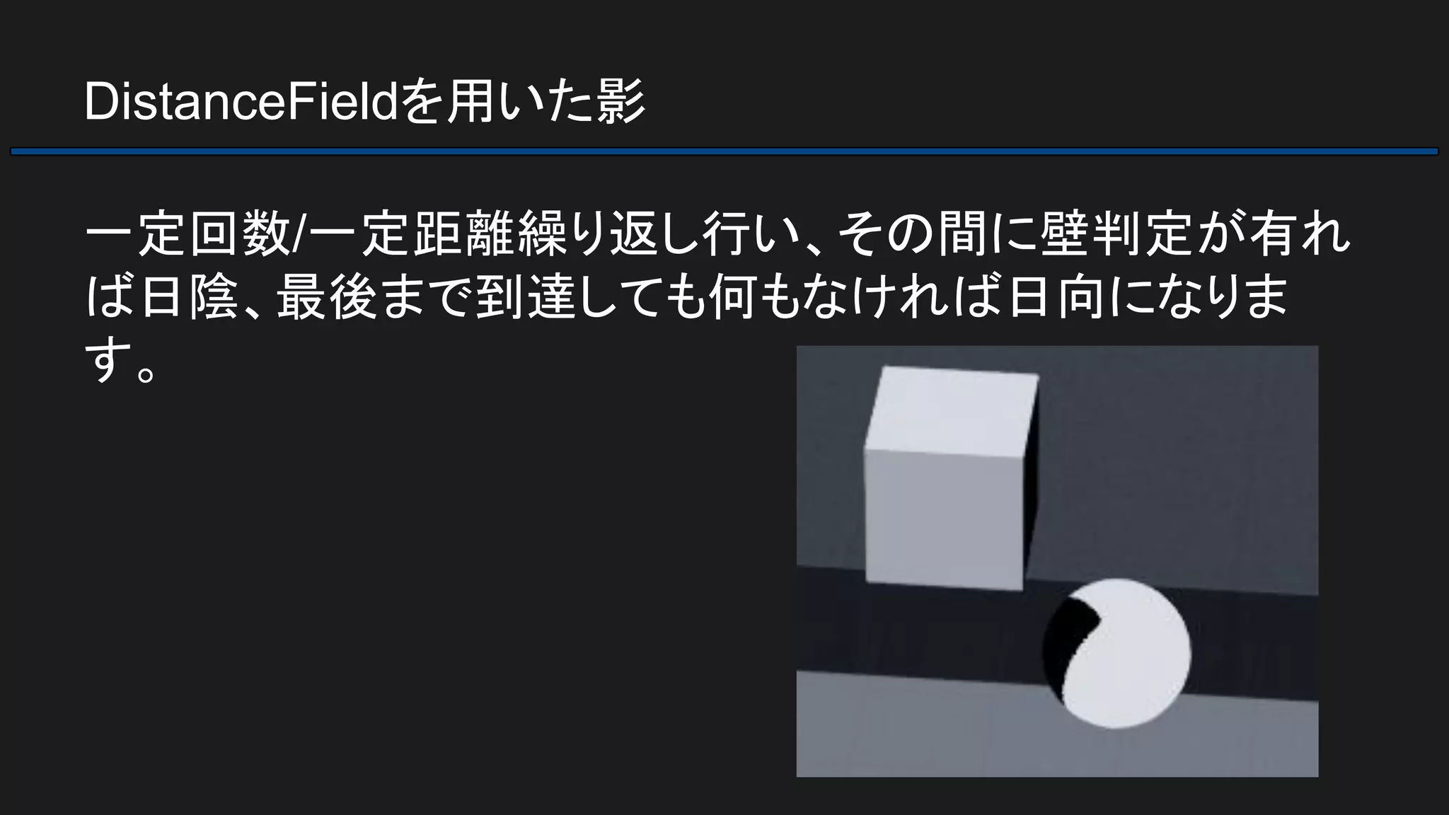 DistanceFieldを用いた影
一定回数/一定距離繰り返し行い、その間に壁判定が有れ
ば日陰、最後まで到達しても何もなければ日向になりま
す。
 
