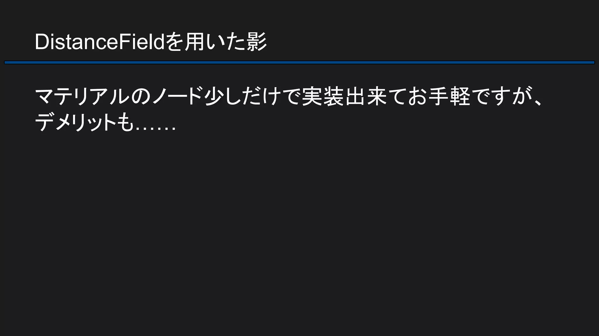 DistanceFieldを用いた影
マテリアルのノード少しだけで実装出来てお手軽ですが、
デメリットも……
 
