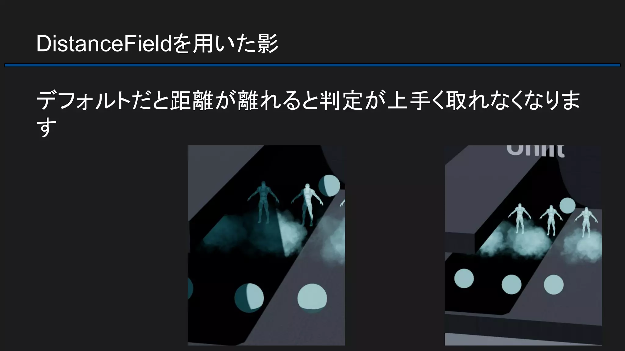 DistanceFieldを用いた影
デフォルトだと距離が離れると判定が上手く取れなくなりま
す
 