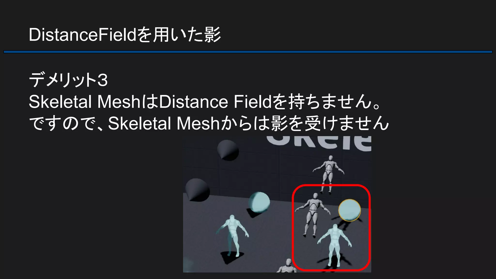 DistanceFieldを用いた影
デメリット３
Skeletal MeshはDistance Fieldを持ちません。
ですので、Skeletal Meshからは影を受けません
 