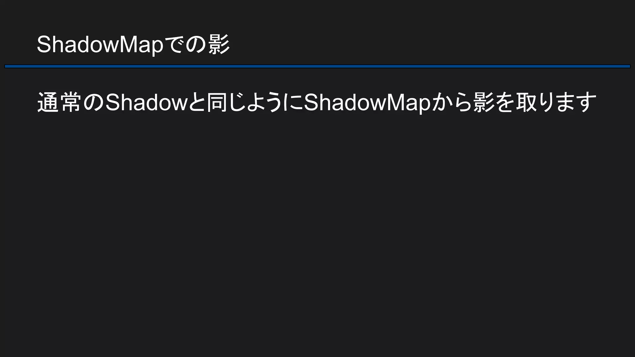 ShadowMapでの影
通常のShadowと同じようにShadowMapから影を取ります
 