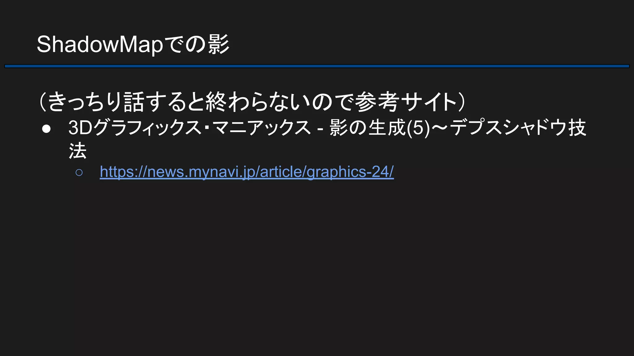ShadowMapでの影
（きっちり話すると終わらないので参考サイト）
● 3Dグラフィックス・マニアックス - 影の生成(5)～デプスシャドウ技
法
○ https://news.mynavi.jp/article/graphics-24/
 