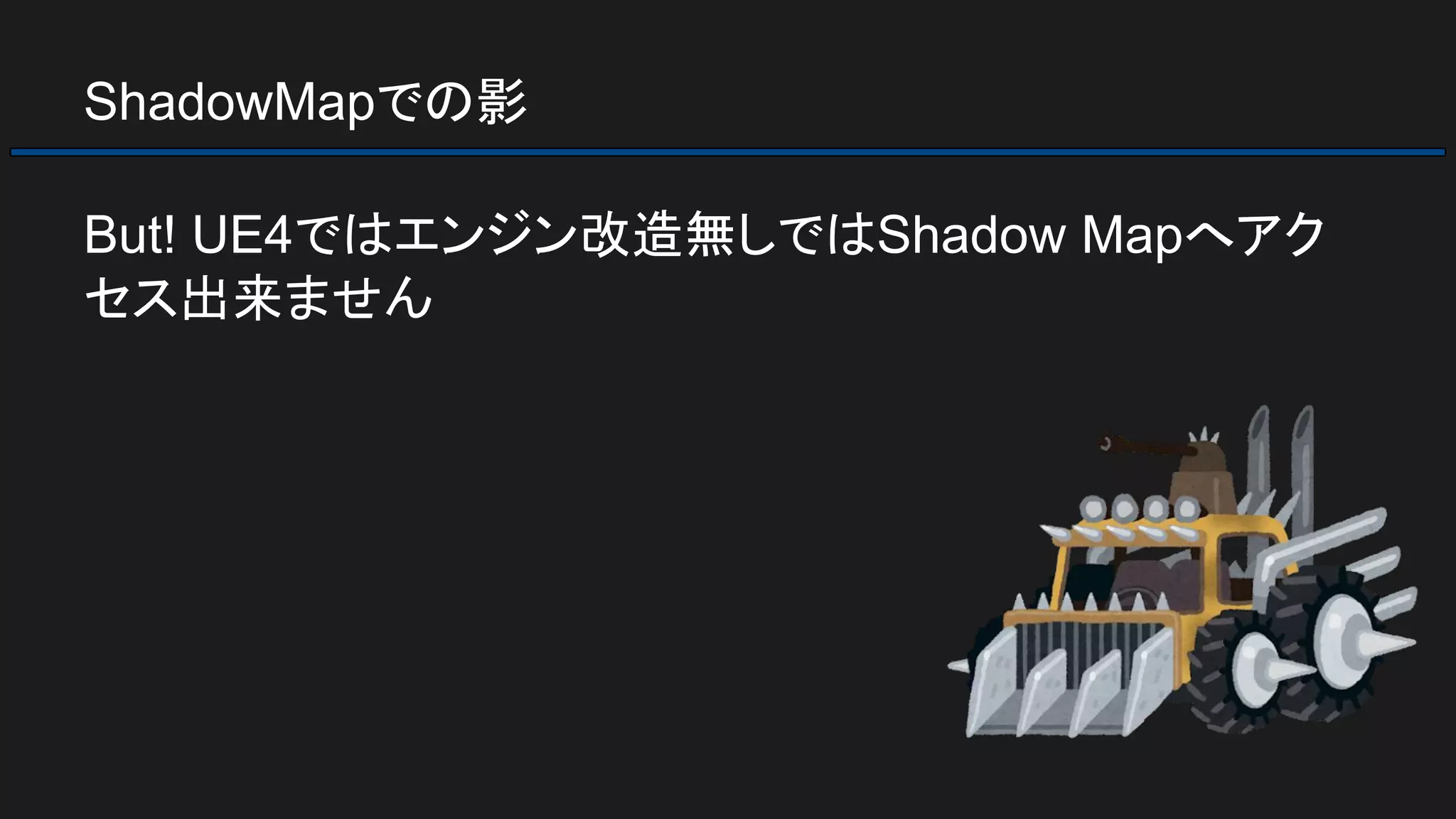 ShadowMapでの影
But! UE4ではエンジン改造無しではShadow Mapへアク
セス出来ません
 