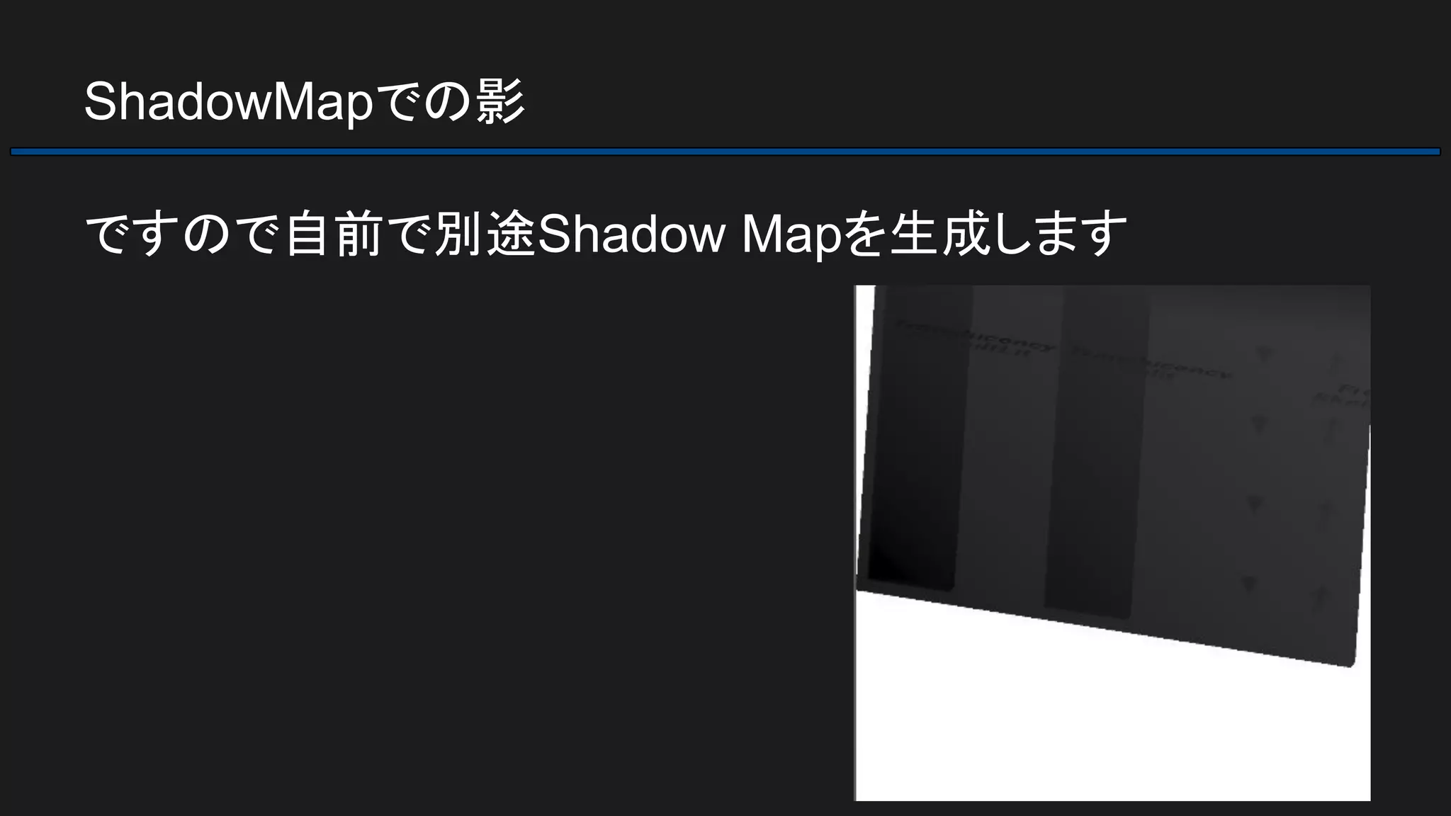 ShadowMapでの影
ですので自前で別途Shadow Mapを生成します
 