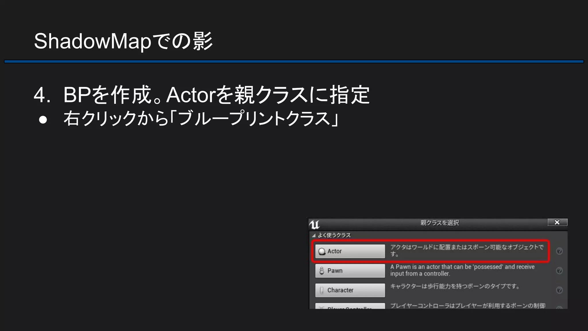 ShadowMapでの影
4. BPを作成。Actorを親クラスに指定
● 右クリックから「ブループリントクラス」
 