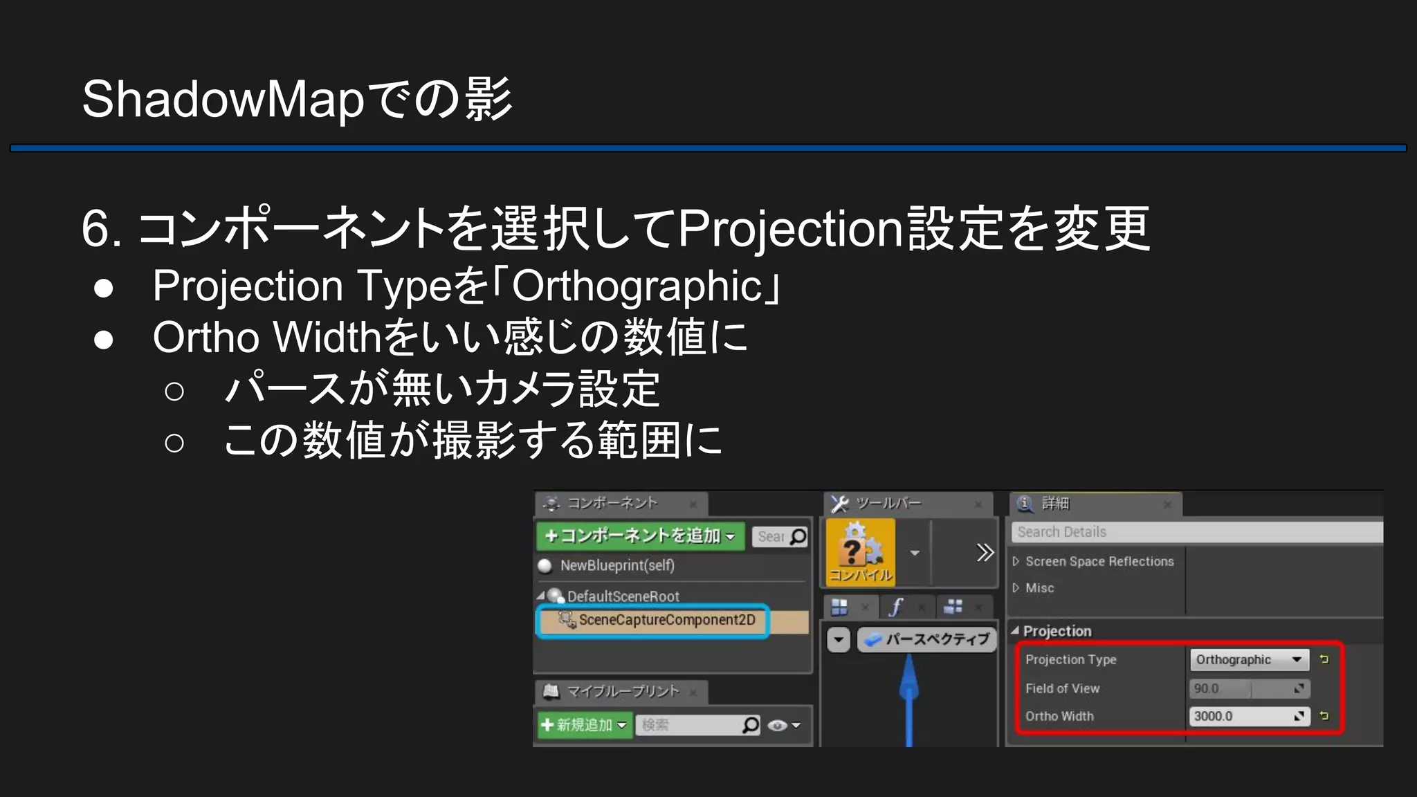 ShadowMapでの影
6. コンポーネントを選択してProjection設定を変更
● Projection Typeを「Orthographic」
● Ortho Widthをいい感じの数値に
○ パースが無いカメラ設定
○ この数値が撮影する範囲に
 