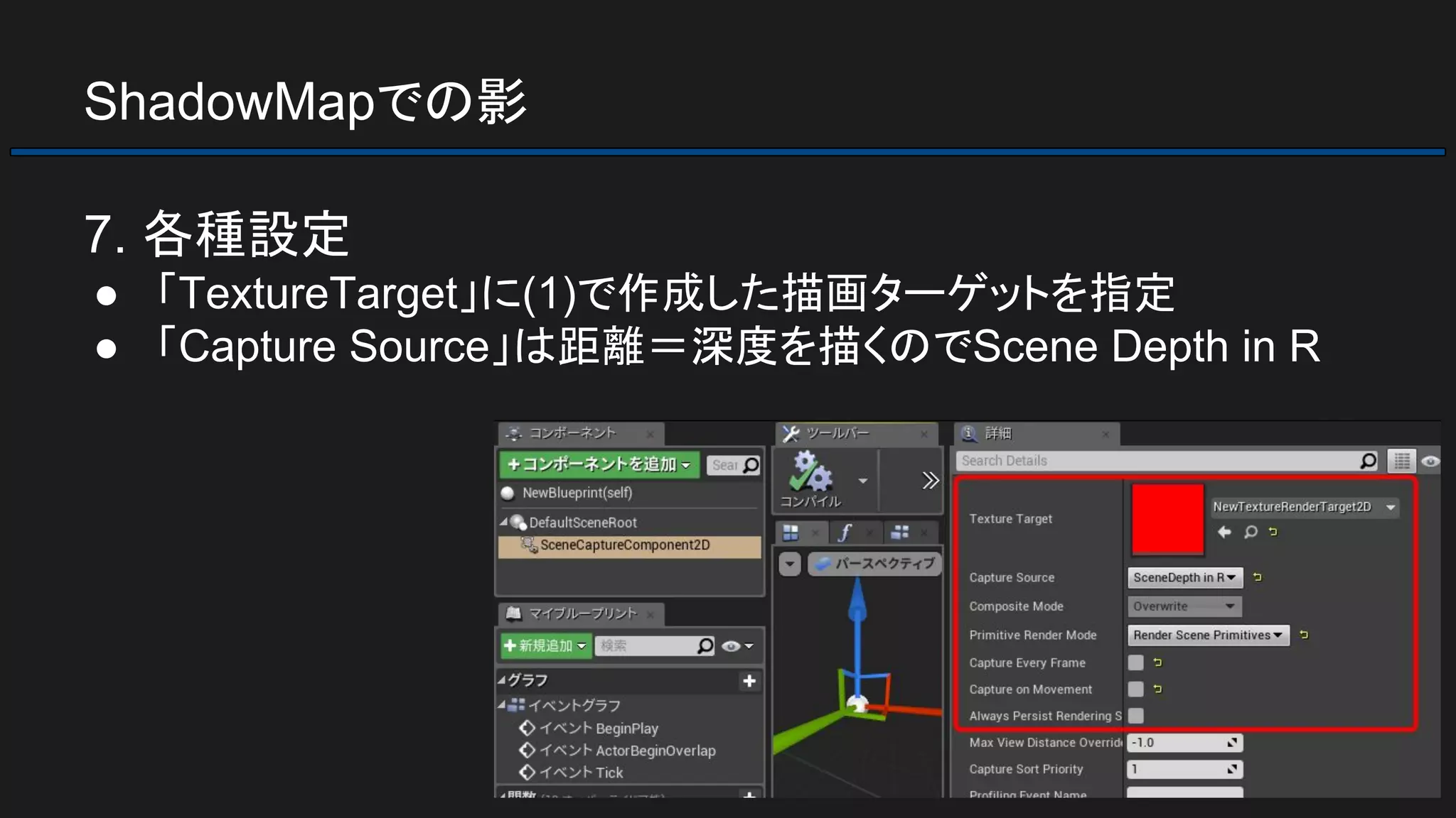 ShadowMapでの影
7. 各種設定
● 「TextureTarget」に(1)で作成した描画ターゲットを指定
● 「Capture Source」は距離＝深度を描くのでScene Depth in R
 