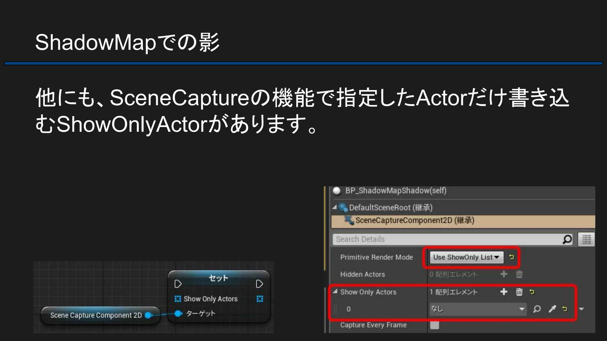 ShadowMapでの影
他にも、SceneCaptureの機能で指定したActorだけ書き込
むShowOnlyActorがあります。
 