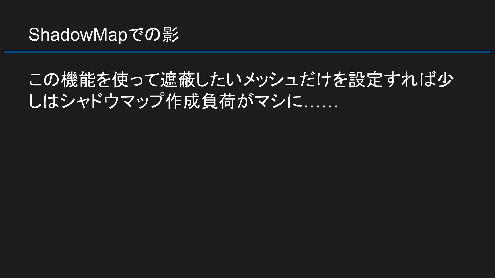 ShadowMapでの影
この機能を使って遮蔽したいメッシュだけを設定すれば少
しはシャドウマップ作成負荷がマシに……
 