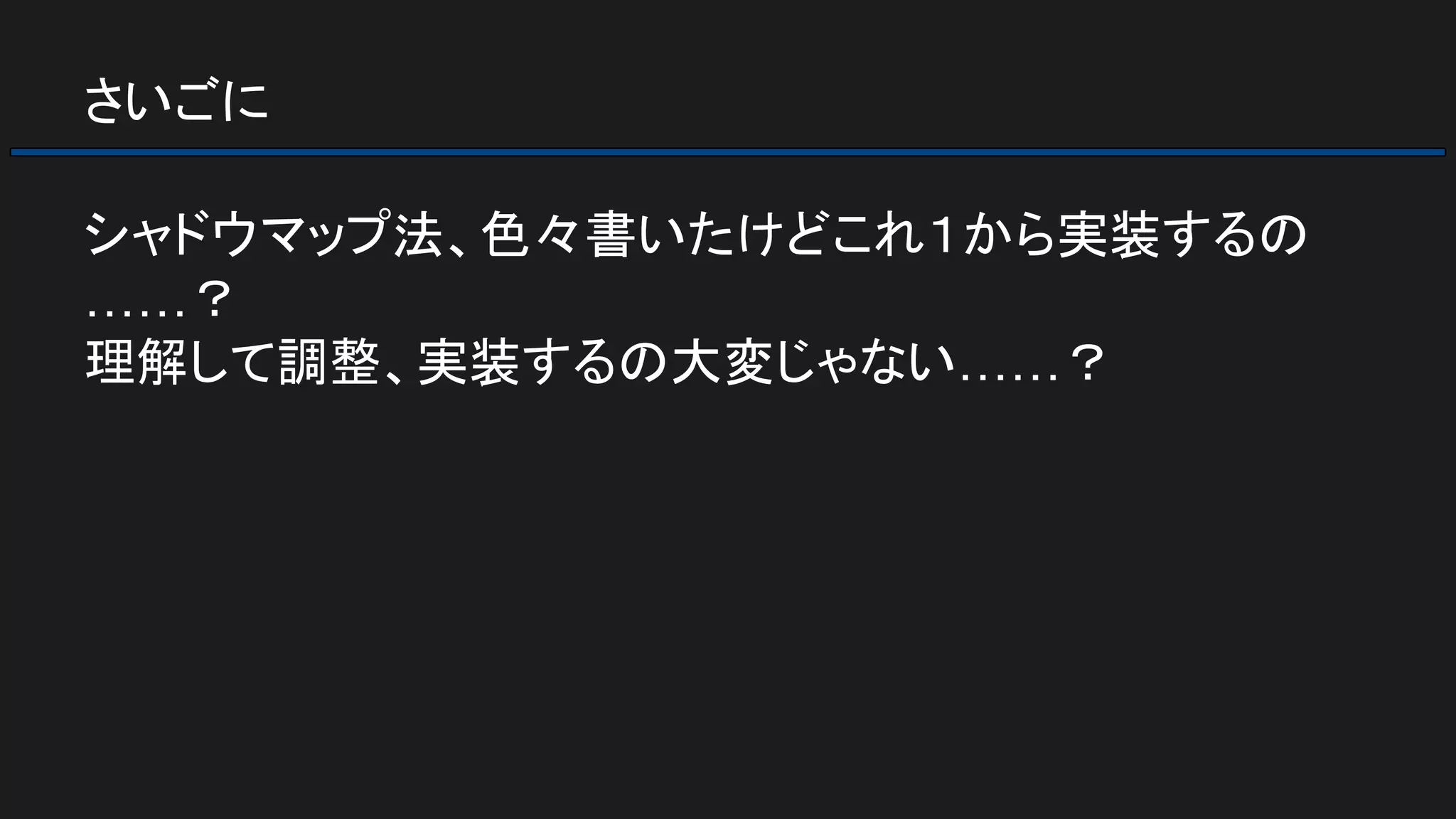 さいごに
シャドウマップ法、色々書いたけどこれ１から実装するの
……？
理解して調整、実装するの大変じゃない……？
 