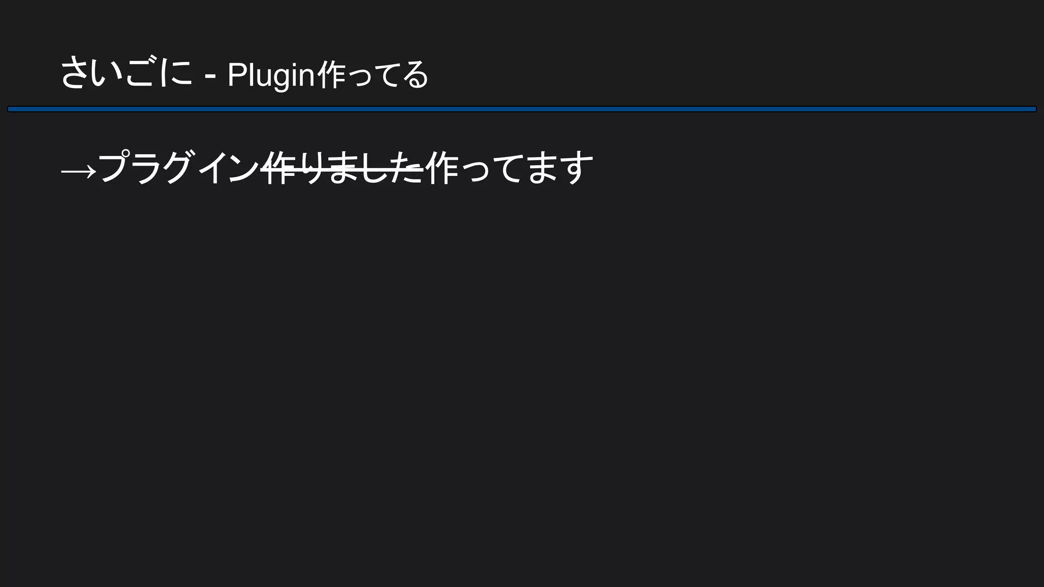 さいごに - Plugin作ってる
→プラグイン作りました作ってます
 