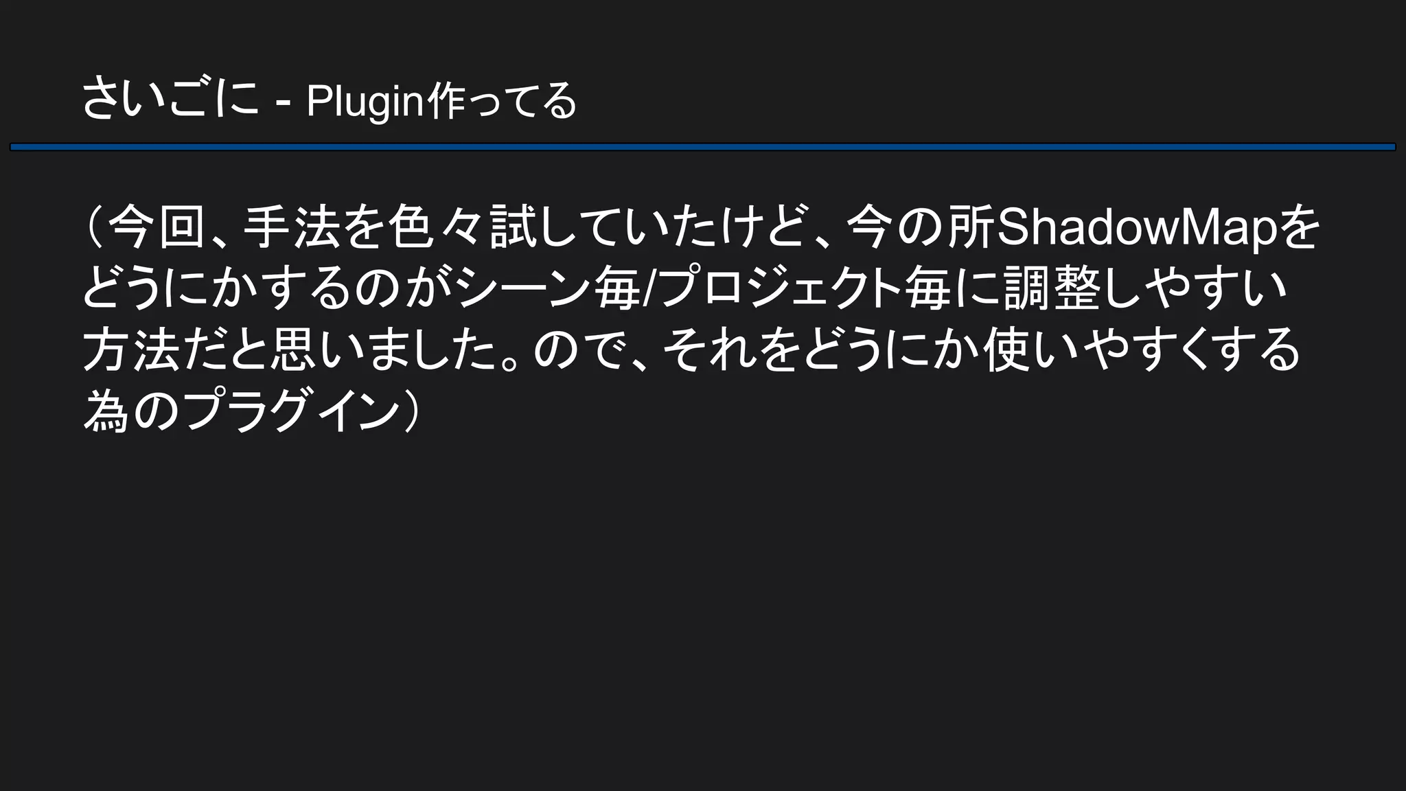 さいごに - Plugin作ってる
（今回、手法を色々試していたけど、今の所ShadowMapを
どうにかするのがシーン毎/プロジェクト毎に調整しやすい
方法だと思いました。ので、それをどうにか使いやすくする
為のプラグイン）
 