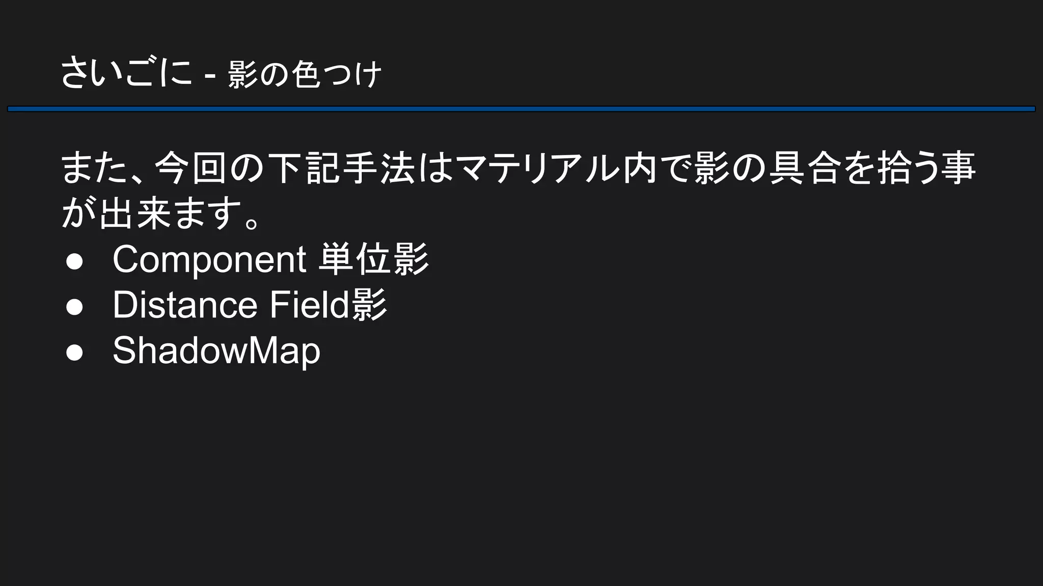 さいごに - 影の色つけ
また、今回の下記手法はマテリアル内で影の具合を拾う事
が出来ます。
● Component 単位影
● Distance Field影
● ShadowMap
 