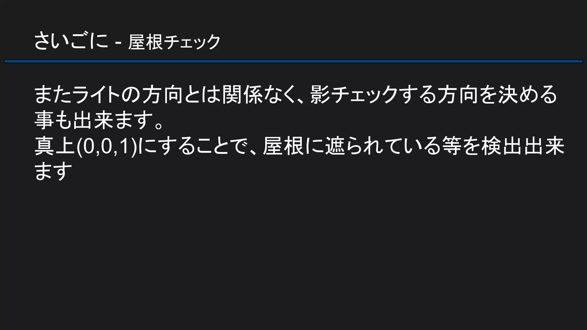 さいごに - 屋根チェック
またライトの方向とは関係なく、影チェックする方向を決める
事も出来ます。
真上(0,0,1)にすることで、屋根に遮られている等を検出出来
ます
 
