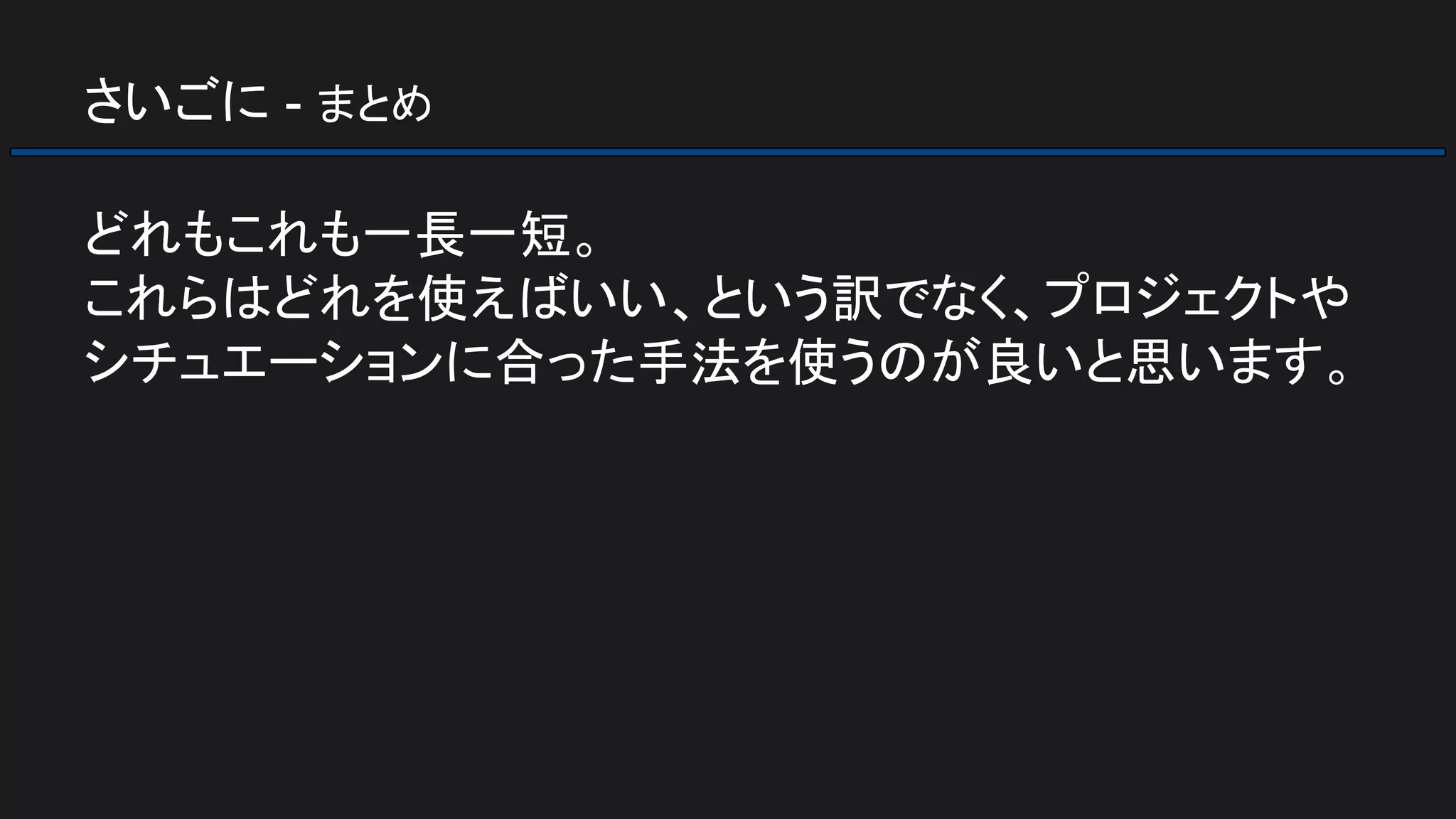 さいごに - まとめ
どれもこれも一長一短。
これらはどれを使えばいい、という訳でなく、プロジェクトや
シチュエーションに合った手法を使うのが良いと思います。
 