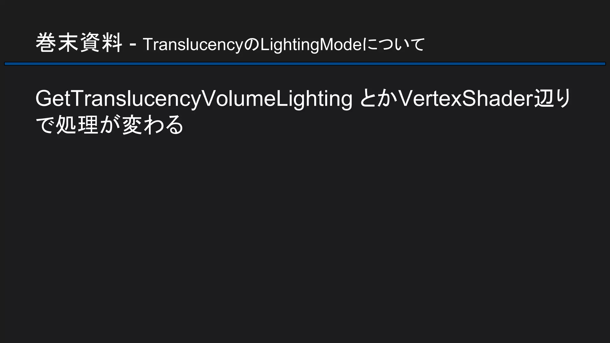 巻末資料 - TranslucencyのLightingModeについて
GetTranslucencyVolumeLighting とかVertexShader辺り
で処理が変わる
 