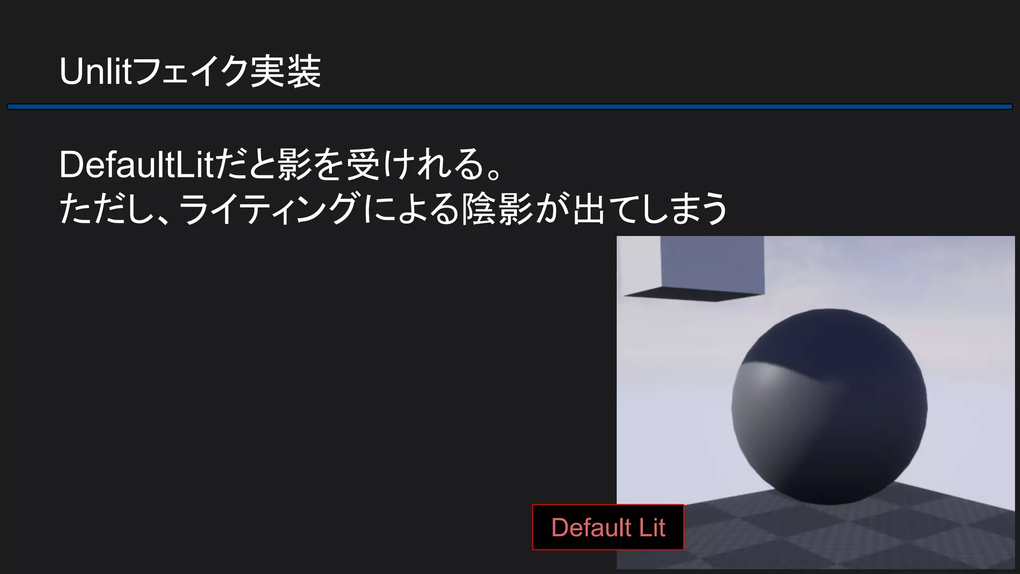 Unlitフェイク実装
DefaultLitだと影を受けれる。
ただし、ライティングによる陰影が出てしまう
Default Lit
 