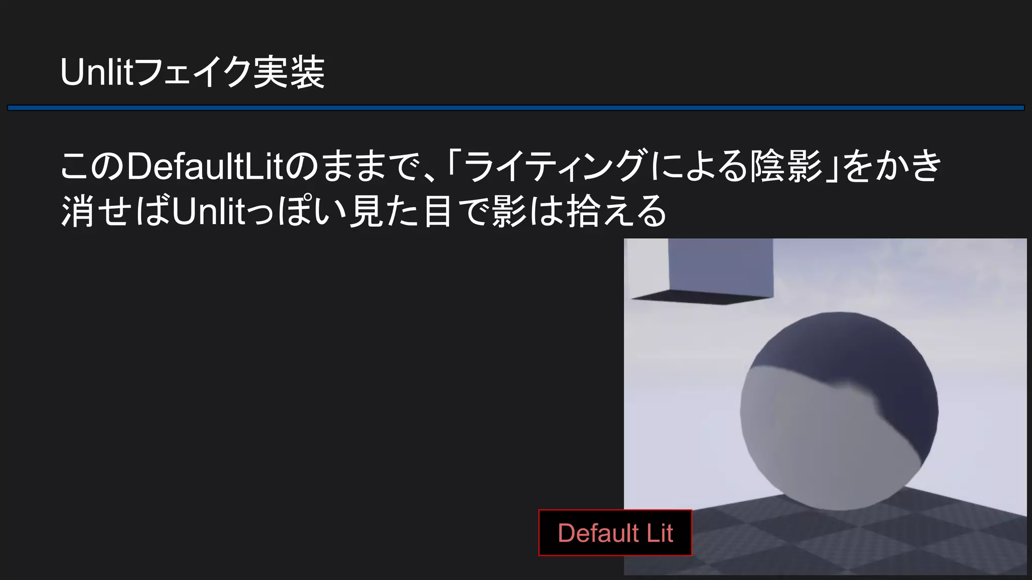 Unlitフェイク実装
このDefaultLitのままで、「ライティングによる陰影」をかき
消せばUnlitっぽい見た目で影は拾える
Default Lit
 