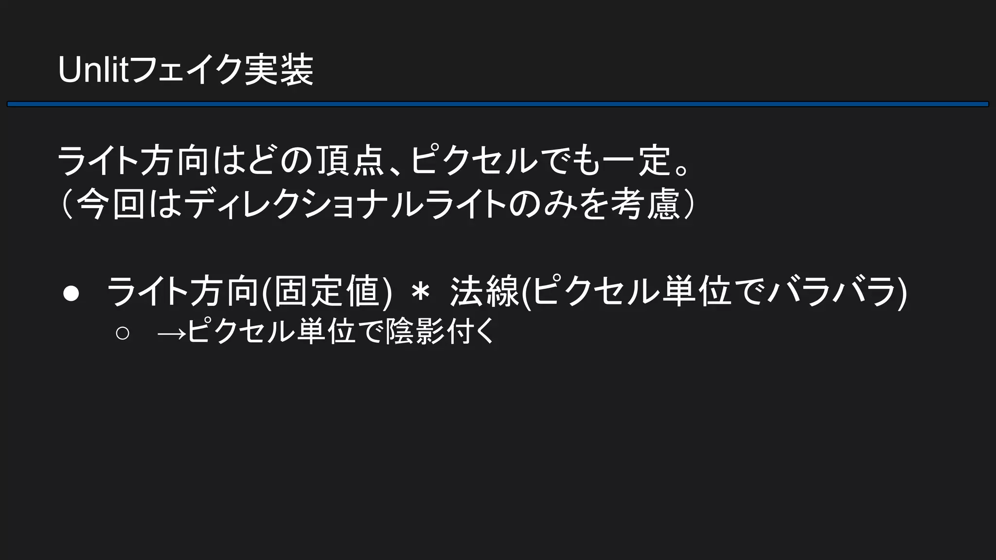 Unlitフェイク実装
ライト方向はどの頂点、ピクセルでも一定。
（今回はディレクショナルライトのみを考慮）
● ライト方向(固定値) ＊ 法線(ピクセル単位でバラバラ)
○ →ピクセル単位で陰影付く
 