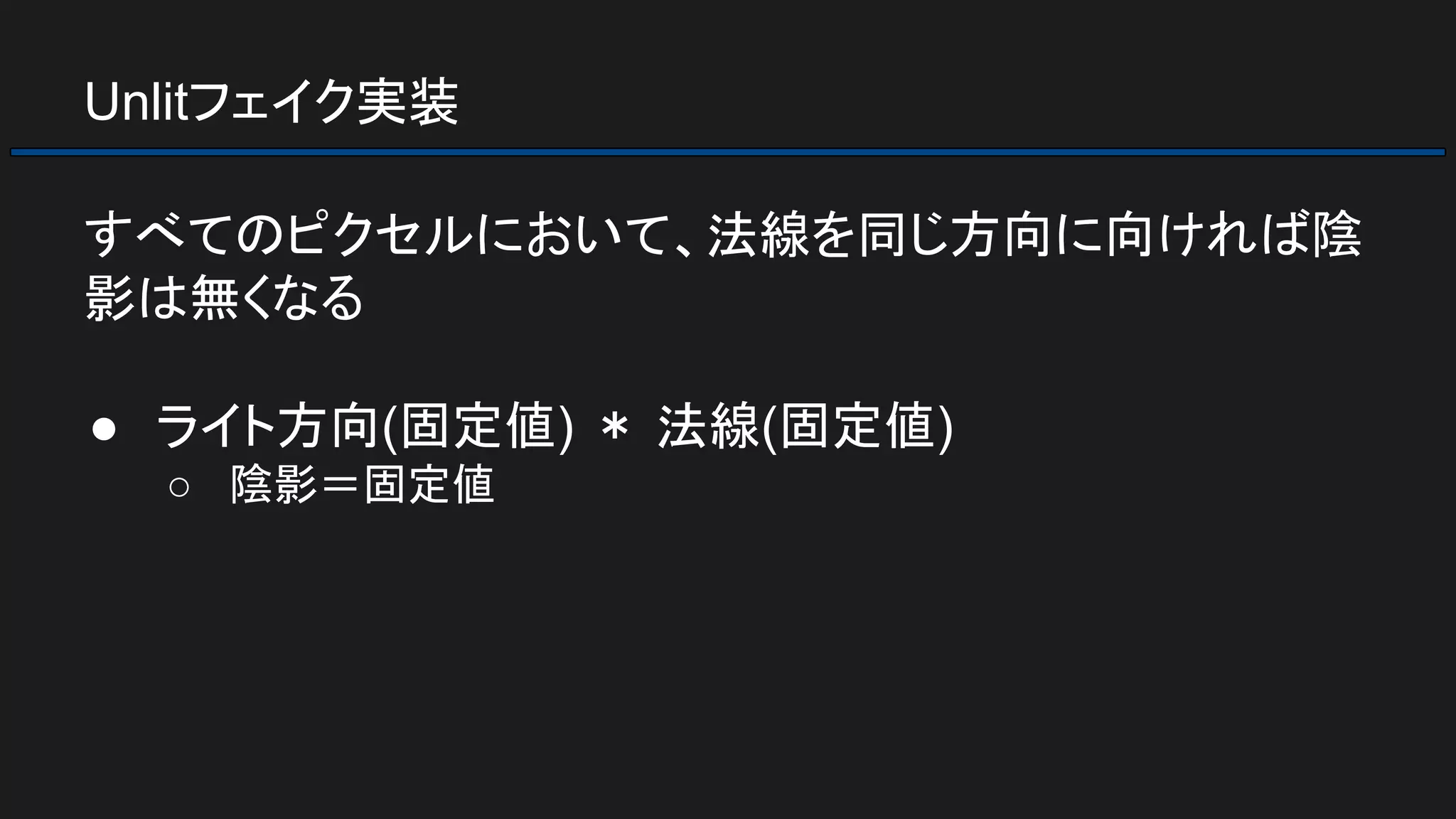 Unlitフェイク実装
すべてのピクセルにおいて、法線を同じ方向に向ければ陰
影は無くなる
● ライト方向(固定値) ＊ 法線(固定値)
○ 陰影＝固定値
 