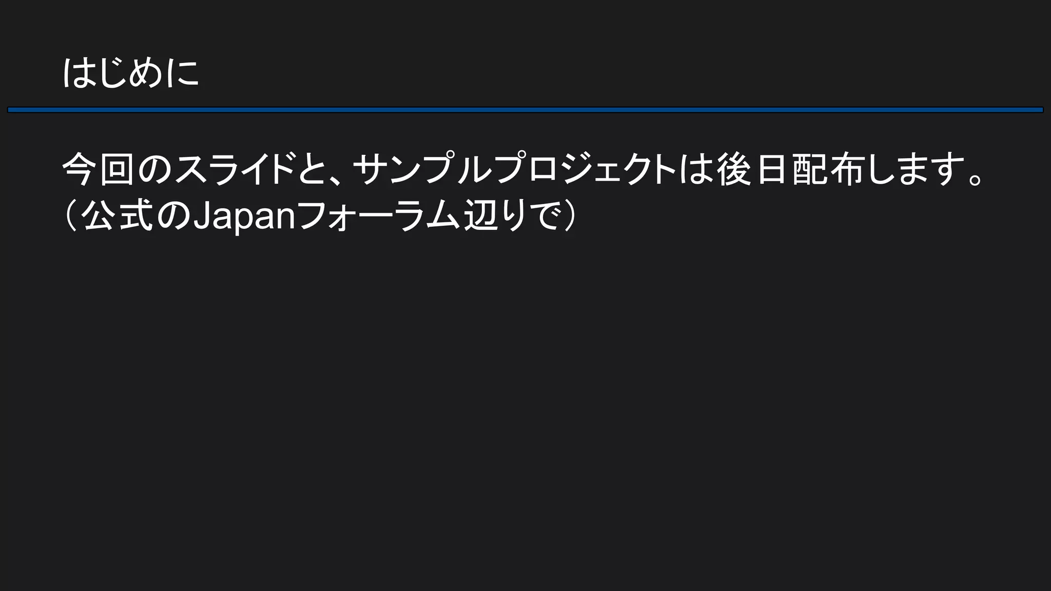 はじめに
今回のスライドと、サンプルプロジェクトは後日配布します。
（公式のJapanフォーラム辺りで）
 